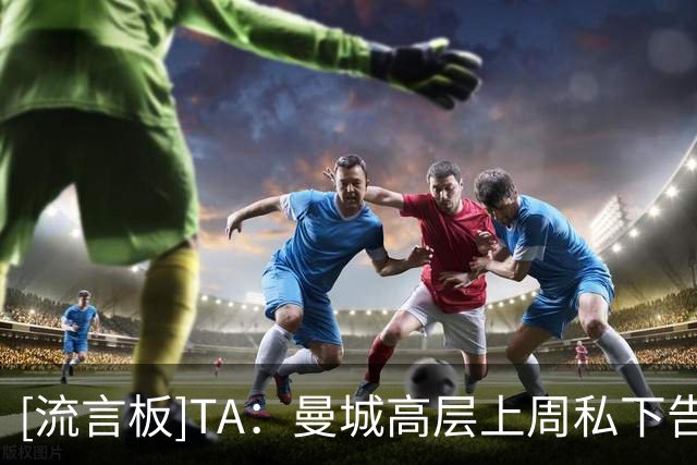 [流言板]TA：曼城高层上周私下告知球员应照常踢球，力争踢好球才是